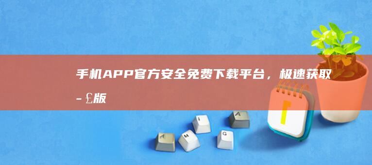 手机APP官方安全免费下载平台，极速获取正版资源