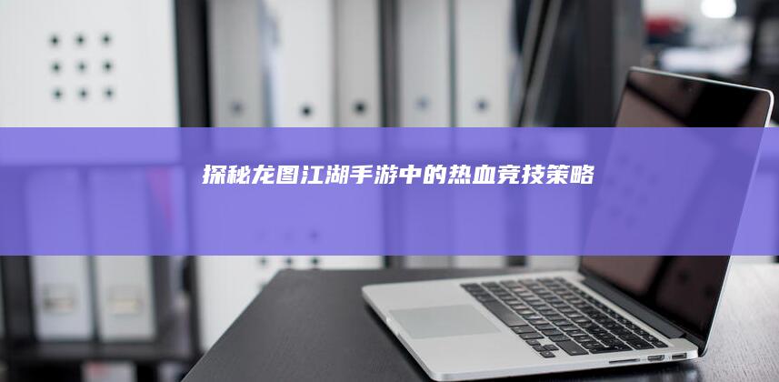 探秘龙图：江湖手游中的热血竞技策略